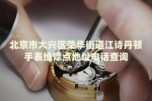 北京市大興區(qū)榮華街道江詩丹頓手表維修點地址電話查詢