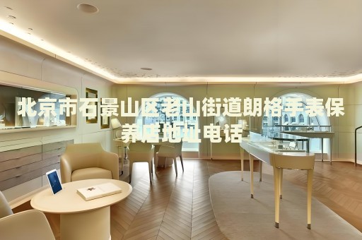 北京市石景山區(qū)老山街道朗格手表保養(yǎng)店地址電話