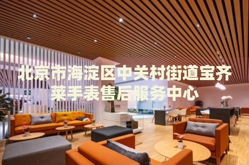 北京市海淀區(qū)中關(guān)村街道寶齊萊手表售后服務(wù)中心