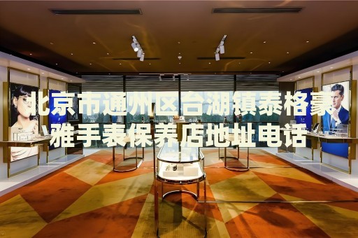 北京市通州區臺湖鎮泰格豪雅手表保養店地址電話