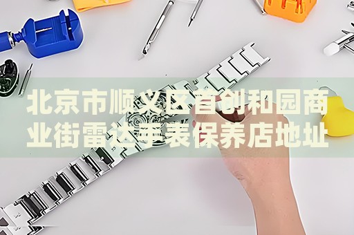 北京市順義區首創和園商業街雷達手表保養店地址電話