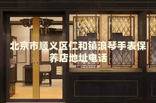 北京市順義區仁和鎮浪琴手表保養店地址電話