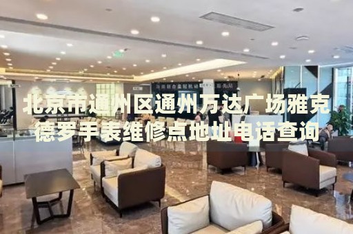 北京市通州區通州萬達廣場雅克德羅手表維修點地址電話查詢