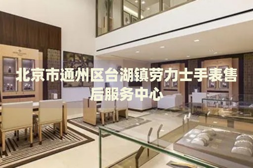 北京市通州區臺湖鎮勞力士手表售后服務中心