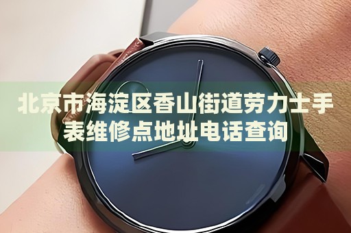 北京市海淀區香山街道勞力士手表維修點地址電話查詢