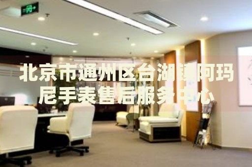 北京市通州區臺湖鎮阿瑪尼手表售后服務中心