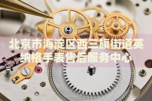 北京市海淀區(qū)西三旗街道英納格手表售后服務(wù)中心
