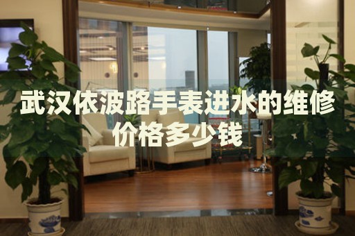 武漢依波路手表進(jìn)水的維修價(jià)格多少錢
