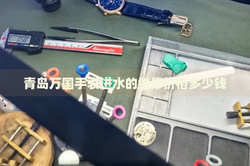 青島萬國手表進(jìn)水的維修價(jià)格多少錢