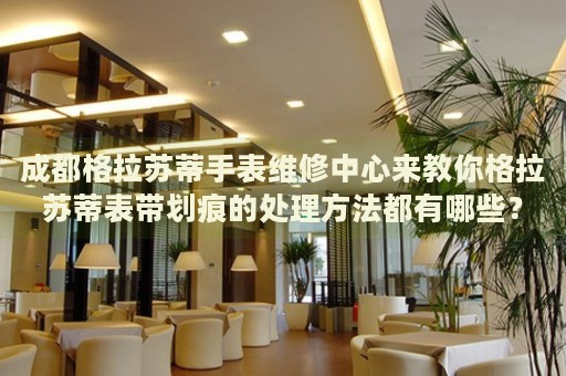成都格拉蘇蒂手表維修中心來教你格拉蘇蒂表帶劃痕的處理方法都有哪些？
