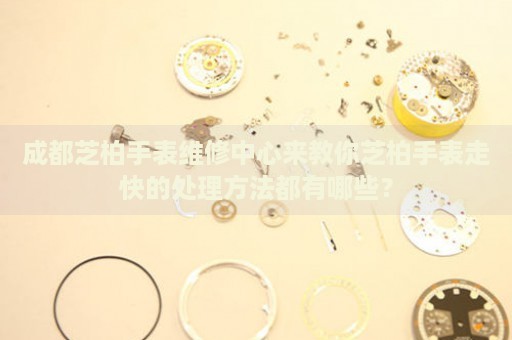 成都芝柏手表維修中心來教你芝柏手表走快的處理方法都有哪些？