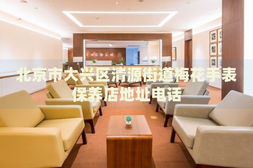 北京市大興區(qū)清源街道梅花手表保養(yǎng)店地址電話