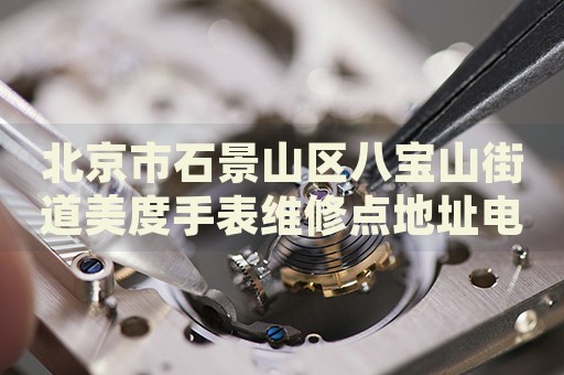 北京市石景山區(qū)八寶山街道美度手表維修點(diǎn)地址電話查詢