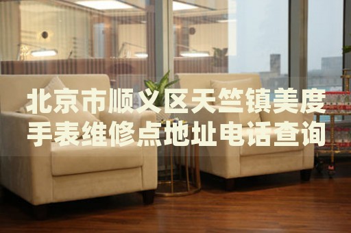 北京市順義區(qū)天竺鎮(zhèn)美度手表維修點(diǎn)地址電話查詢