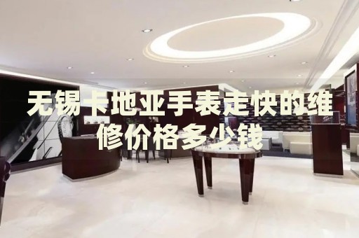 無錫卡地亞手表走快的維修價(jià)格多少錢