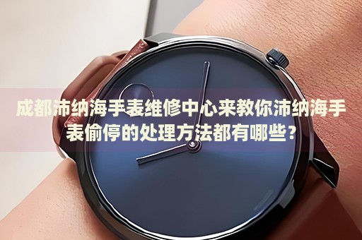 成都沛納海手表維修中心來教你沛納海手表偷停的處理方法都有哪些？