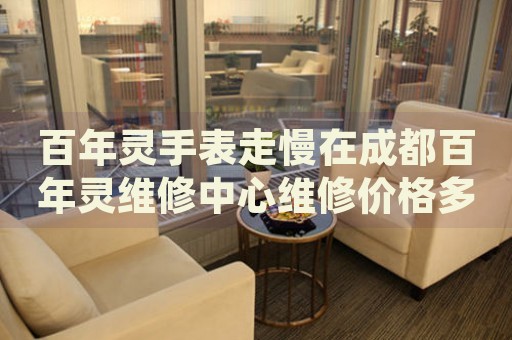 百年靈手表走慢在成都百年靈維修中心維修價格多少錢？