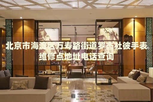 北京市海淀區(qū)萬壽路街道羅杰杜彼手表維修點(diǎn)地址電話查詢