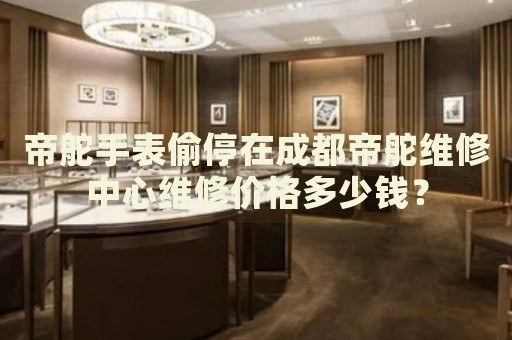 帝舵手表偷停在成都帝舵維修中心維修價格多少錢？