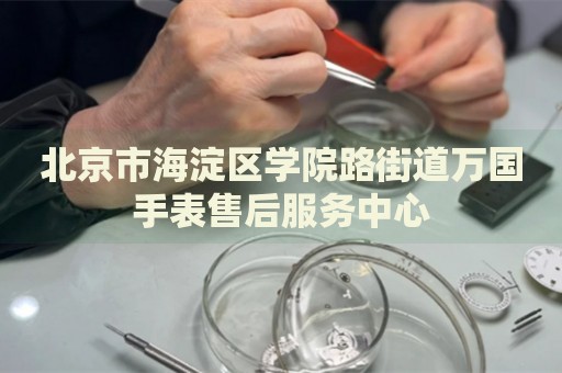 北京市海淀區(qū)學(xué)院路街道萬國(guó)手表售后服務(wù)中心