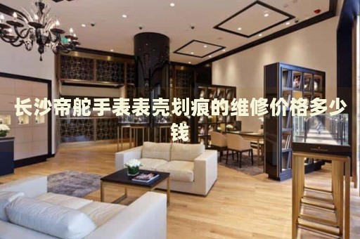 長沙帝舵手表表殼劃痕的維修價(jià)格多少錢