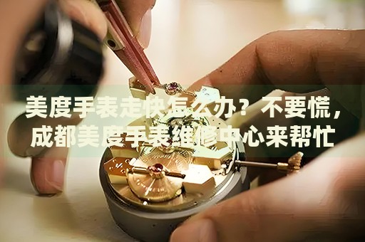 美度手表走快怎么辦？不要慌，成都美度手表維修中心來幫忙