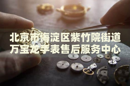 北京市海淀區(qū)紫竹院街道萬寶龍手表售后服務(wù)中心