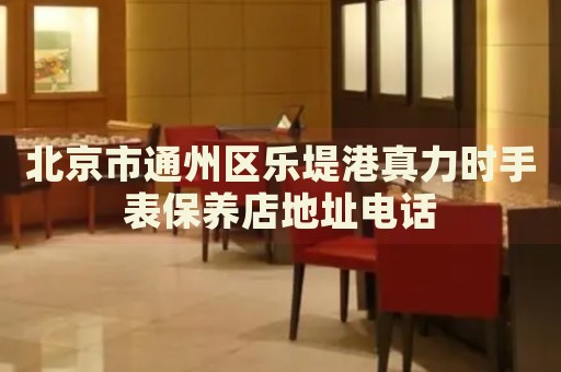 北京市通州區(qū)樂堤港真力時(shí)手表保養(yǎng)店地址電話