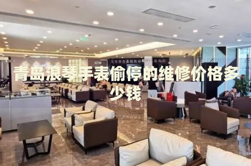 青島浪琴手表偷停的維修價(jià)格多少錢