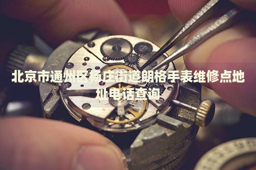 北京市通州區(qū)楊莊街道朗格手表維修點(diǎn)地址電話查詢