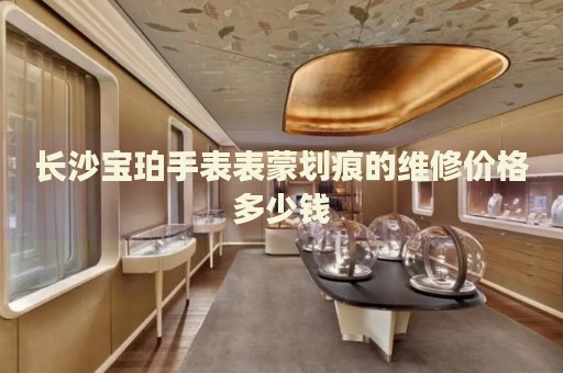 長沙寶珀手表表蒙劃痕的維修價(jià)格多少錢