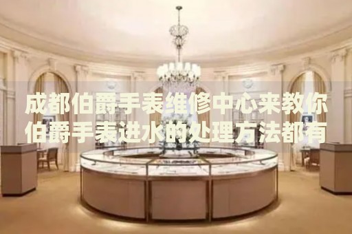 成都伯爵手表維修中心來教你伯爵手表進(jìn)水的處理方法都有哪些？