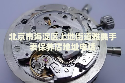 北京市海淀區上地街道雅典手表保養店地址電話