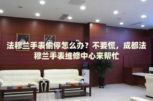 法穆蘭手表偷停怎么辦？不要慌，成都法穆蘭手表維修中心來幫忙