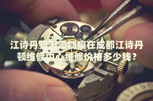 江詩丹頓表蒙劃痕在成都江詩丹頓維修中心維修價格多少錢？