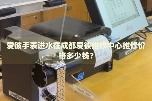 愛彼手表進水在成都愛彼維修中心維修價格多少錢？