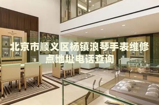 北京市順義區楊鎮浪琴手表維修點地址電話查詢