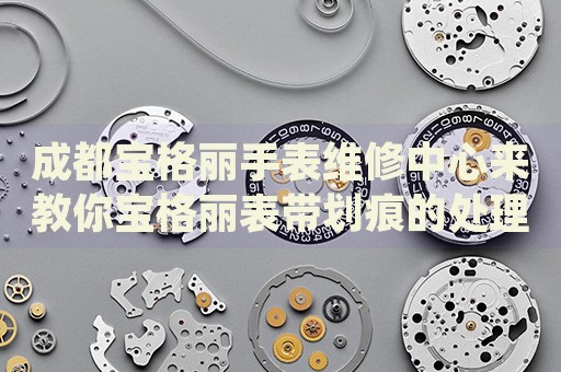 成都寶格麗手表維修中心來教你寶格麗表帶劃痕的處理方法都有哪些？
