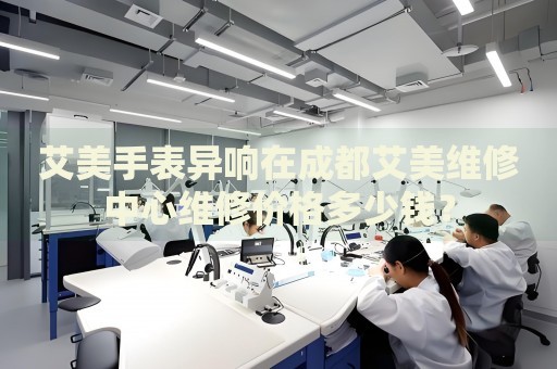 艾美手表異響在成都艾美維修中心維修價格多少錢？