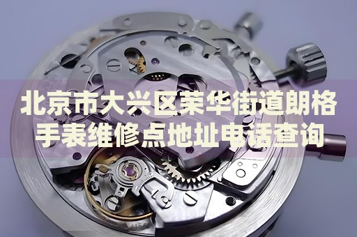 北京市大興區榮華街道朗格手表維修點地址電話查詢