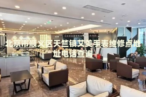 北京市順義區天竺鎮艾美手表維修點地址電話查詢
