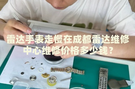 雷達手表走慢在成都雷達維修中心維修價格多少錢？