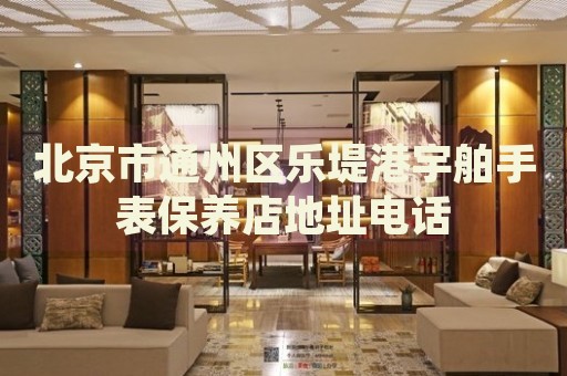 北京市通州區樂堤港宇舶手表保養店地址電話