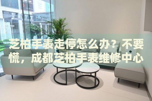 芝柏手表走停怎么辦？不要慌，成都芝柏手表維修中心來幫忙