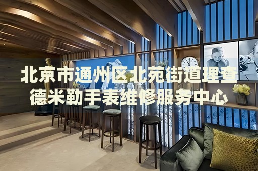 北京市通州區北苑街道理查德米勒手表維修服務中心