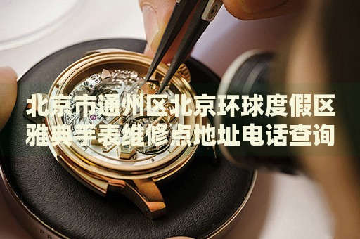 北京市通州區北京環球度假區雅典手表維修點地址電話查詢