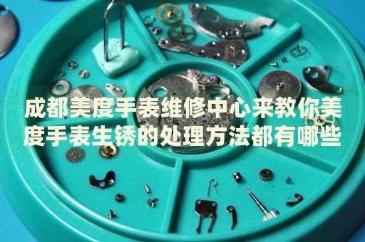 成都美度手表維修中心來教你美度手表生銹的處理方法都有哪些？