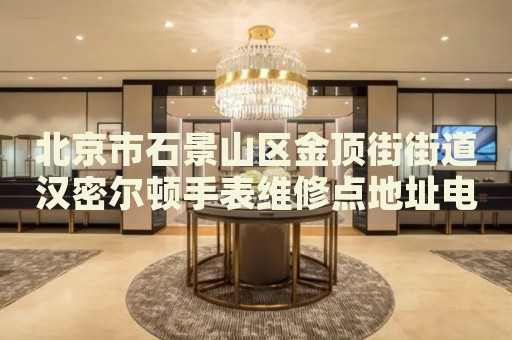 北京市石景山區金頂街街道漢密爾頓手表維修點地址電話查詢