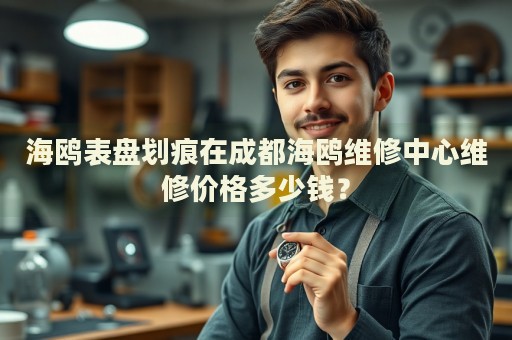 海鷗表盤劃痕在成都海鷗維修中心維修價格多少錢？