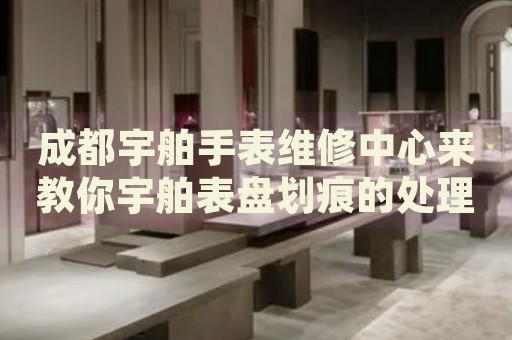 成都宇舶手表維修中心來教你宇舶表盤劃痕的處理方法都有哪些？